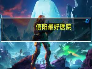 信阳最好医院(河南信阳有哪些医院)