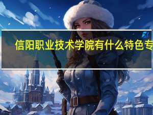 信阳职业技术学院有什么特色专业，专业排名如何