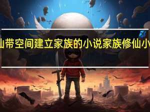 修仙带空间建立家族的小说 家族修仙小说排行榜