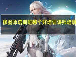 修图师培训班哪个好 培训讲师培训机构