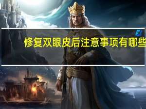修复双眼皮后注意事项有哪些，割双眼皮手术后的注意事项