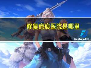修复疤痕医院是哪里？武汉疤痕修复最好的医院是哪一家