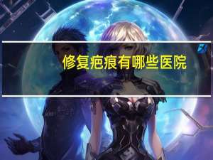 修复疤痕有哪些医院，昆大疤痕医学研究院靠谱吗