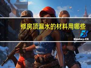 修房顶漏水的材料用哪些