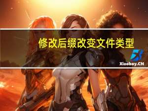 修改后缀改变文件类型（更改文件后缀变更文件格式）