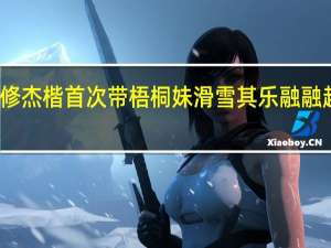 修杰楷首次带梧桐妹滑雪 其乐融融超欢快