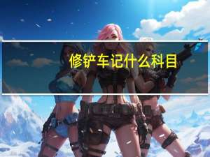 修铲车记什么科目