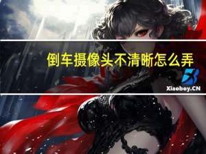 倒车摄像头不清晰怎么弄