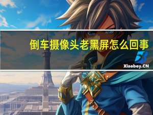 倒车摄像头老黑屏怎么回事