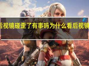 倒车时后视镜碰歪了有事吗 为什么看后视镜倒车总是歪的