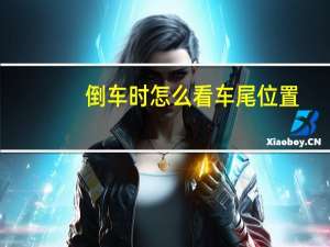 倒车时怎么看车尾位置（倒车如何判断车尾位置）