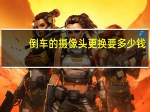倒车的摄像头更换要多少钱