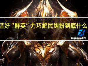 借好“群英”力 巧解民纠纷 到底什么情况嘞