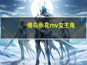 倦鸟余花mv女主角（倦鸟余花）