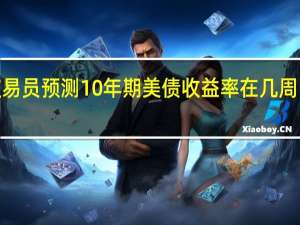 债券交易员预测10年期美债收益率在几周内升至5%以上