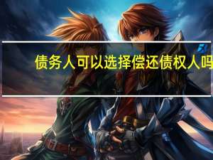 债务人可以选择偿还债权人吗