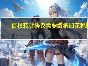 债权转让协议需要缴纳印花税吗