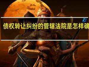 债权转让纠纷的管辖法院是怎样确定的