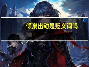 倾巢出动是贬义词吗