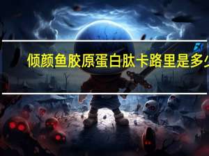 倾颜 鱼胶原蛋白肽卡路里是多少