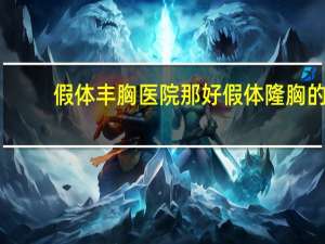 假体丰胸医院那好 假体隆胸的价格是多少