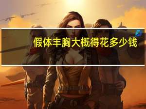 假体丰胸大概得花多少钱，假体隆胸大概需要多少钱