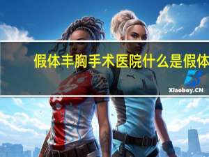 假体丰胸手术医院 什么是假体隆胸分别有什么优缺点