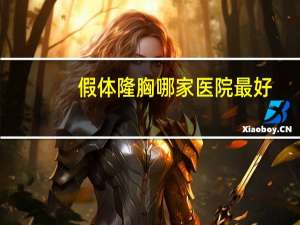 假体隆胸哪家医院最好，假体隆胸的切口一般选哪里比较好