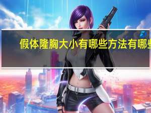 假体隆胸大小有哪些方法有哪些(隆胸手术的做法是怎么样的呀)