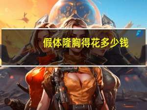 假体隆胸得花多少钱？假体隆胸需要多少钱