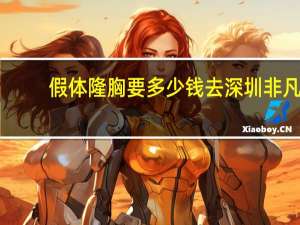 假体隆胸要多少钱去深圳非凡，假体隆胸手术多少钱