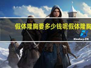 假体隆胸要多少钱呢 假体隆胸需要多少钱