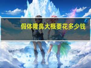 假体隆鼻大概要花多少钱？假体隆鼻一般多少钱