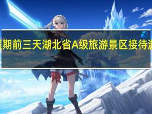 假期前三天湖北省A级旅游景区接待游客699.59万人次 同比增74.84%
