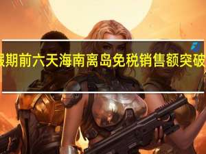 假期前六天 海南离岛免税销售额突破10亿元