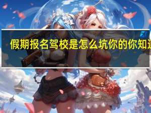 假期报名驾校是怎么坑你的你知道吗