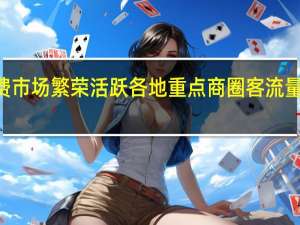 假期消费市场繁荣活跃 各地重点商圈客流量同比增长164%