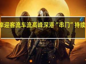 假期深圳各口岸迎客流车流高峰深港“串门”持续热络 到底什么情况嘞