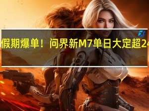 假期爆单！问界新M7单日大定超2400台：华为高阶智驾遥遥领先
