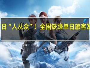 假期首日“人从众”！全国铁路单日旅客发送量创历史：首破2000万人次