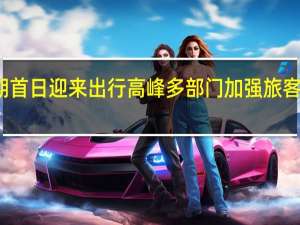 假期首日迎来出行高峰多部门加强旅客服务保障