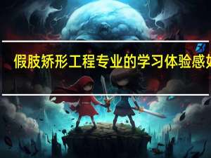 假肢矫形工程专业的学习体验感如何