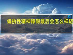 偏执性精神障碍最后会怎么样轻微（偏执性精神障碍最后会怎么样）