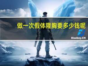 做一次假体隆胸要多少钱呢？假体隆胸费用