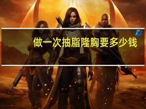 做一次抽脂隆胸要多少钱(抽脂丰胸手术多少钱)