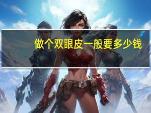 做个双眼皮一般要多少钱(割双眼皮的手术费用是多少)