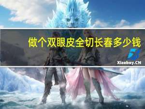 做个双眼皮全切长春多少钱，做全切双眼皮手术要多少钱