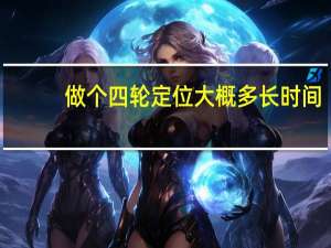 做个四轮定位大概多长时间（做个四轮定位多少钱?）