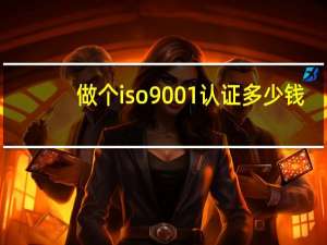 做个iso9001认证多少钱（iso9001认证多少钱）