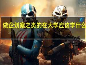 做企划案之类的 在大学应该学什么专业
